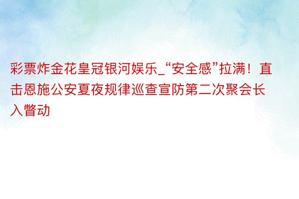 彩票炸金花皇冠银河娱乐_“安全感”拉满！直击恩施公安夏夜规律巡查宣防第二次聚会长入瞥动