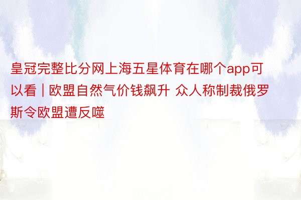 皇冠完整比分网上海五星体育在哪个app可以看 | 欧盟自然气价钱飙升 众人称制裁俄罗斯令欧盟遭反噬