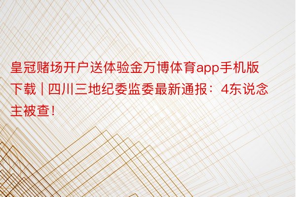 皇冠赌场开户送体验金万博体育app手机版下载 | 四川三地纪委监委最新通报：4东说念主被查！