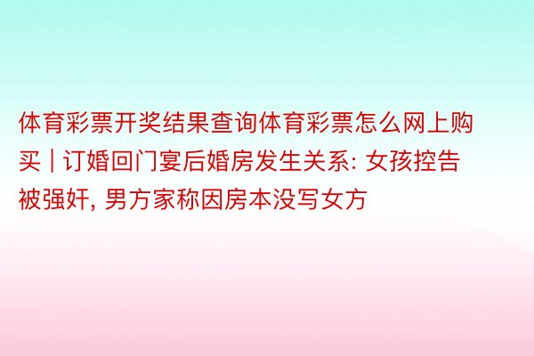 体育彩票开奖结果查询体育彩票怎么网上购买 | 订婚回门宴后婚房发生关系: 女孩控告被强奸, 男方家称因房本没写女方