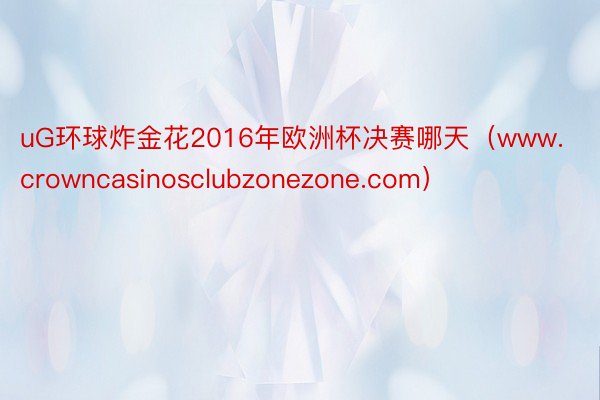 uG环球炸金花2016年欧洲杯决赛哪天（www.crowncasinosclubzonezone.com）