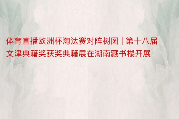 体育直播欧洲杯淘汰赛对阵树图 | 第十八届文津典籍奖获奖典籍展在湖南藏书楼开展