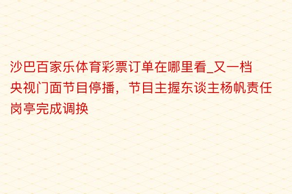 沙巴百家乐体育彩票订单在哪里看_又一档央视门面节目停播，节目主握东谈主杨帆责任岗亭完成调换