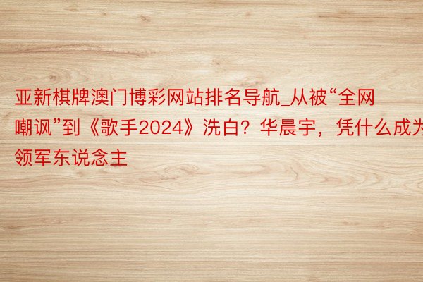 亚新棋牌澳门博彩网站排名导航_从被“全网嘲讽”到《歌手2024》洗白？华晨宇，凭什么成为领军东说念主