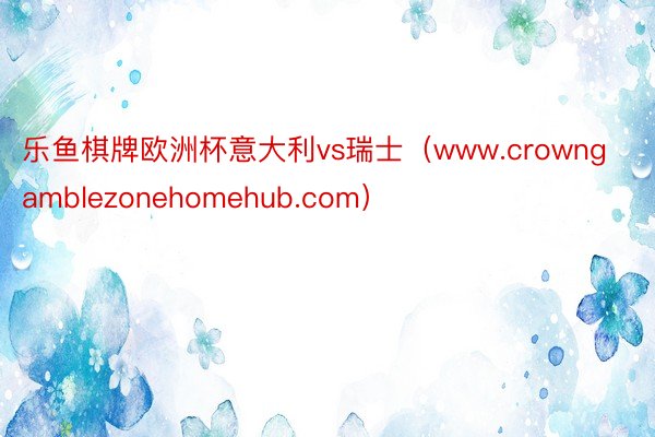 乐鱼棋牌欧洲杯意大利vs瑞士（www.crowngamblezonehomehub.com）