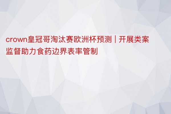 crown皇冠哥淘汰赛欧洲杯预测 | 开展类案监督助力食药边界表率管制