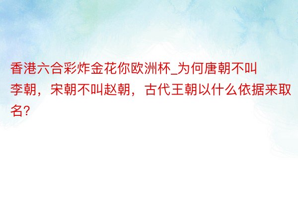 香港六合彩炸金花你欧洲杯_为何唐朝不叫李朝，宋朝不叫赵朝，古代王朝以什么依据来取名？