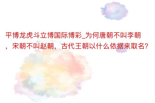 平博龙虎斗立博国际博彩_为何唐朝不叫李朝，宋朝不叫赵朝，古代王朝以什么依据来取名？