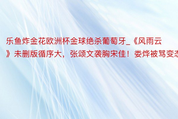 乐鱼炸金花欧洲杯金球绝杀葡萄牙_《风雨云》未删版循序大，张颂文袭胸宋佳！娄烨被骂变态