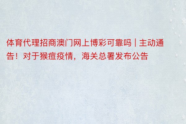 体育代理招商澳门网上博彩可靠吗 | 主动通告！对于猴痘疫情，海关总署发布公告