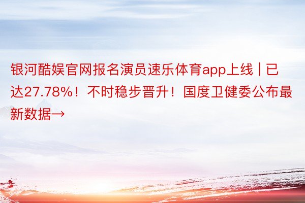 银河酷娱官网报名演员速乐体育app上线 | 已达27.78%！不时稳步晋升！国度卫健委公布最新数据→