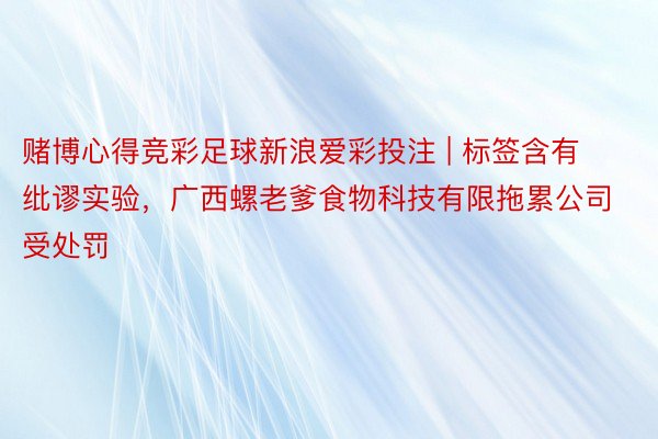 赌博心得竞彩足球新浪爱彩投注 | 标签含有纰谬实验，广西螺老爹食物科技有限拖累公司受处罚