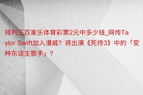 排列三百家乐体育彩票2元中多少钱_网传Taylor Swift加入漫威？将出演《死侍3》中的「变种东谈主歌手」？