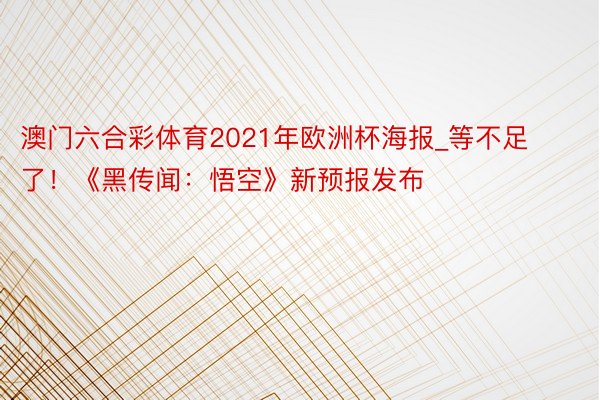 澳门六合彩体育2021年欧洲杯海报_等不足了！《黑传闻：悟空》新预报发布