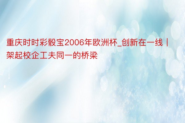 重庆时时彩骰宝2006年欧洲杯_创新在一线｜架起校企工夫同一的桥梁