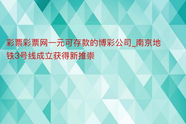 彩票彩票网一元可存款的博彩公司_南京地铁3号线成立获得新推崇