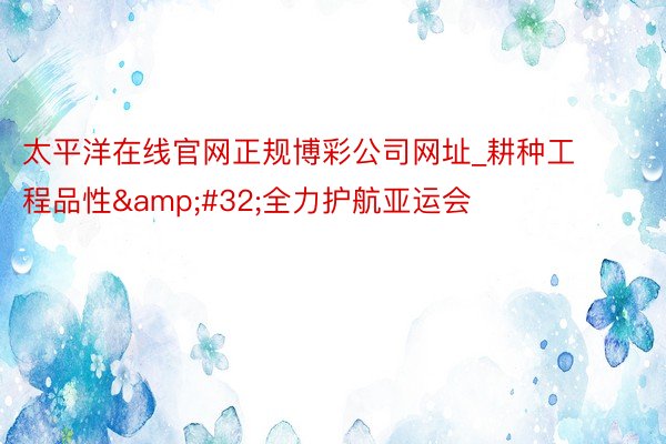 太平洋在线官网正规博彩公司网址_耕种工程品性&#32;全力护航亚运会