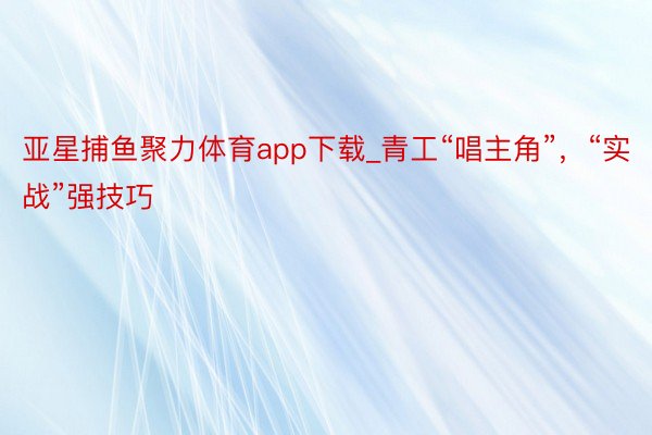 亚星捕鱼聚力体育app下载_青工“唱主角”，“实战”强技巧