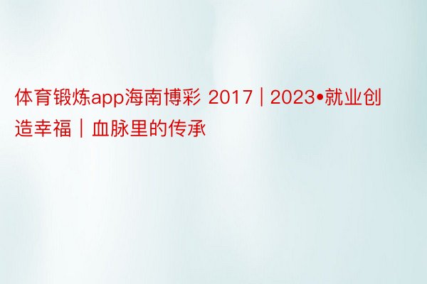 体育锻炼app海南博彩 2017 | 2023•就业创造幸福｜血脉里的传承