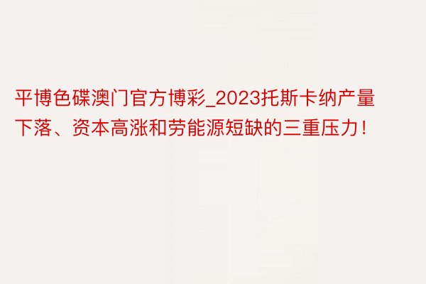 平博色碟澳门官方博彩_2023托斯卡纳产量下落、资本高涨和劳能源短缺的三重压力！