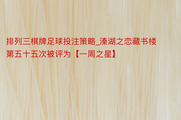 排列三棋牌足球投注策略_溱湖之恋藏书楼第五十五次被评为【一周之星】