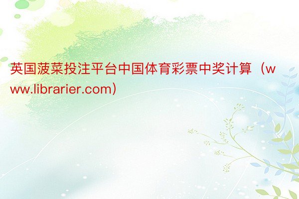 英国菠菜投注平台中国体育彩票中奖计算（www.librarier.com）