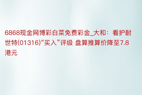 6868现金网博彩白菜免费彩金_大和：看护耐世特(01316)“买入”评级 盘算推算价降至7.8港元