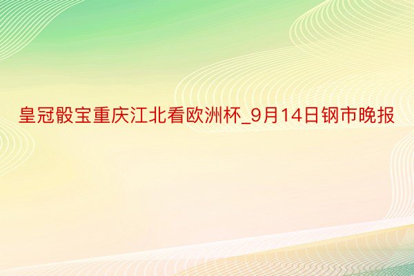 皇冠骰宝重庆江北看欧洲杯_9月14日钢市晚报