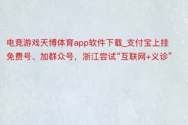 电竞游戏天博体育app软件下载_支付宝上挂免费号、加群众号，浙江尝试“互联网+义诊”