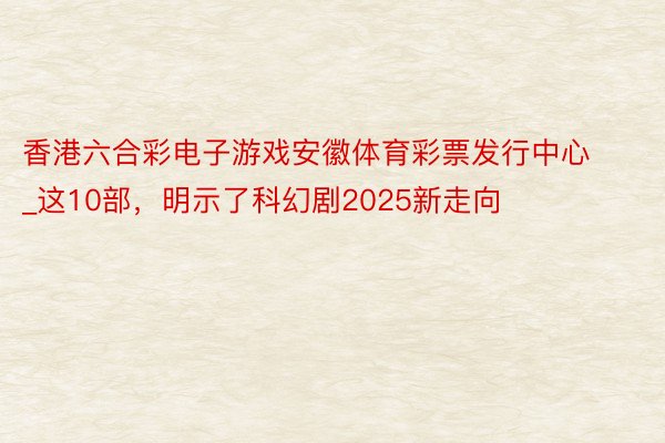 香港六合彩电子游戏安徽体育彩票发行中心_这10部，明示了科幻剧2025新走向