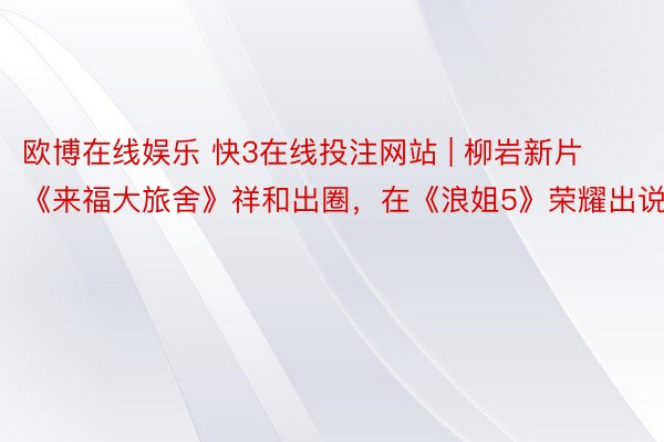 欧博在线娱乐 快3在线投注网站 | 柳岩新片《来福大旅舍》祥和出圈，在《浪姐5》荣耀出说念