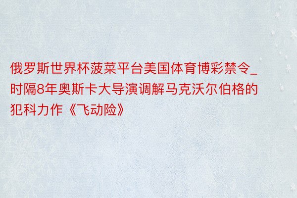 俄罗斯世界杯菠菜平台美国体育博彩禁令_时隔8年奥斯卡大导演调解马克沃尔伯格的犯科力作《飞动险》