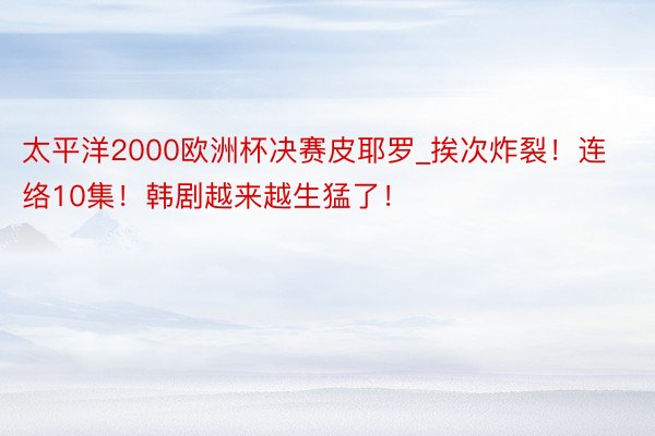 太平洋2000欧洲杯决赛皮耶罗_挨次炸裂！连络10集！韩剧越来越生猛了！