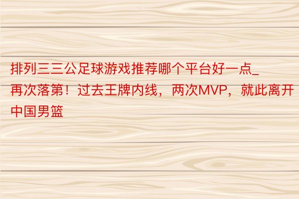 排列三三公足球游戏推荐哪个平台好一点_再次落第！过去王牌内线，两次MVP，就此离开中国男篮