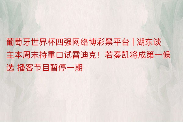 葡萄牙世界杯四强网络博彩黑平台 | 湖东谈主本周末持重口试雷迪克！若奏凯将成第一候选 播客节目暂停一期