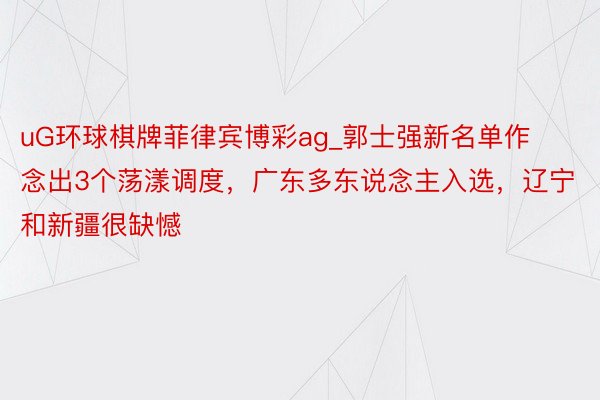 uG环球棋牌菲律宾博彩ag_郭士强新名单作念出3个荡漾调度，广东多东说念主入选，辽宁和新疆很缺憾