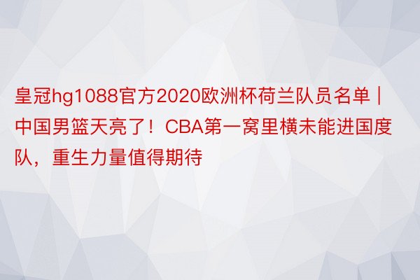 皇冠hg1088官方2020欧洲杯荷兰队员名单 | 中国男篮天亮了！CBA第一窝里横未能进国度队，重生力量值得期待