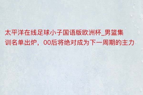 太平洋在线足球小子国语版欧洲杯_男篮集训名单出炉，00后将绝对成为下一周期的主力