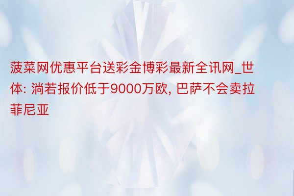 菠菜网优惠平台送彩金博彩最新全讯网_世体: 淌若报价低于9000万欧， 巴萨不会卖拉菲尼亚