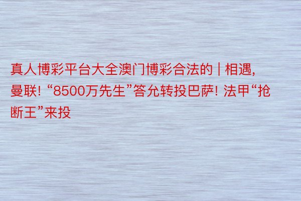 真人博彩平台大全澳门博彩合法的 | 相遇, 曼联! “8500万先生”答允转投巴萨! 法甲“抢断王”来投