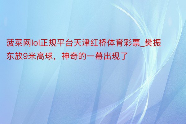 菠菜网lol正规平台天津红桥体育彩票_樊振东放9米高球，神奇的一幕出现了