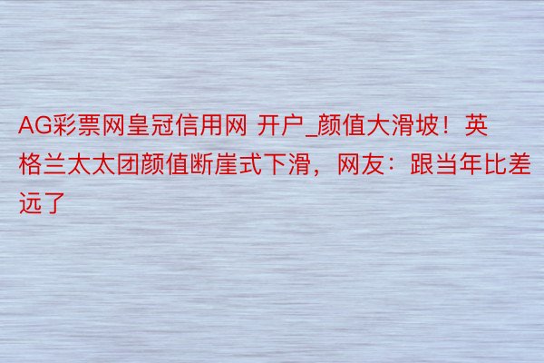 AG彩票网皇冠信用网 开户_颜值大滑坡！英格兰太太团颜值断崖式下滑，网友：跟当年比差远了