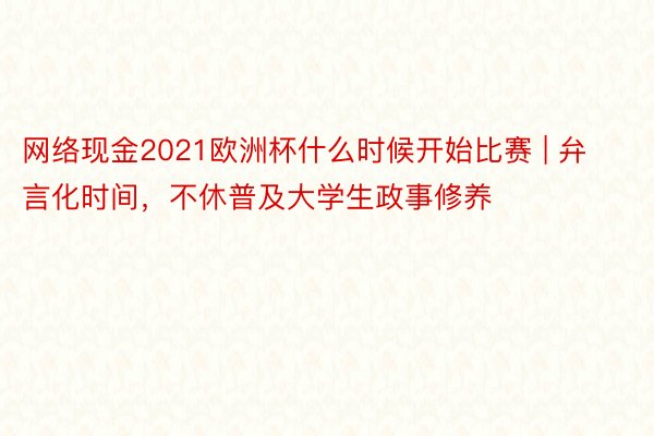 网络现金2021欧洲杯什么时候开始比赛 | 弁言化时间，不休普及大学生政事修养