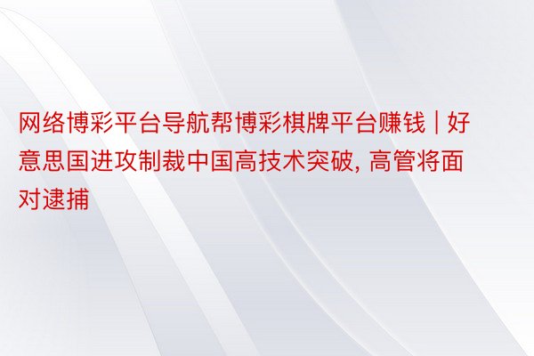 网络博彩平台导航帮博彩棋牌平台赚钱 | 好意思国进攻制裁中国高技术突破, 高管将面对逮捕