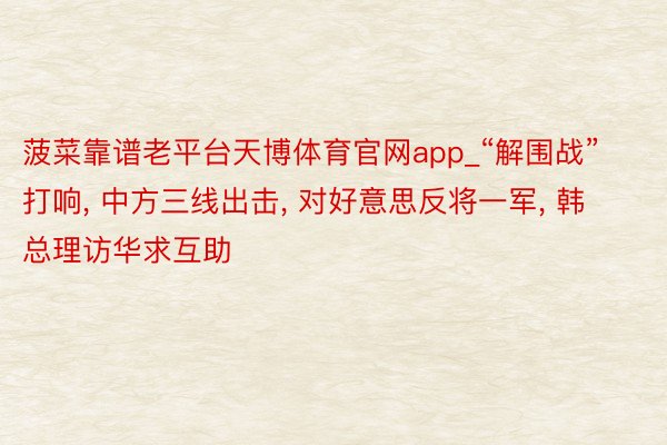 菠菜靠谱老平台天博体育官网app_“解围战”打响, 中方三线出击, 对好意思反将一军, 韩总理访华求互助