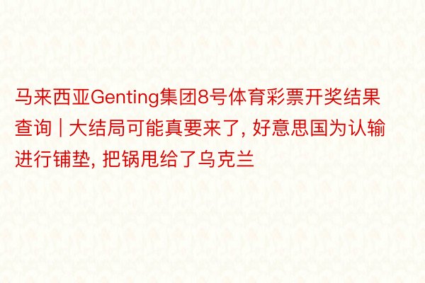 马来西亚Genting集团8号体育彩票开奖结果查询 | 大结局可能真要来了， 好意思国为认输进行铺垫， 把锅甩给了乌克兰