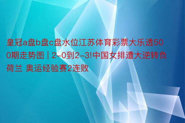 皇冠a盘b盘c盘水位江苏体育彩票大乐透500期走势图 | 2-0到2-3!中国女排遭大逆转负荷兰 奥运经验赛2连败