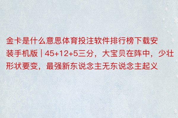 金卡是什么意思体育投注软件排行榜下载安装手机版 | 45+12+5三分，大宝贝在阵中，少壮形状要变，最强新东说念主无东说念主起义