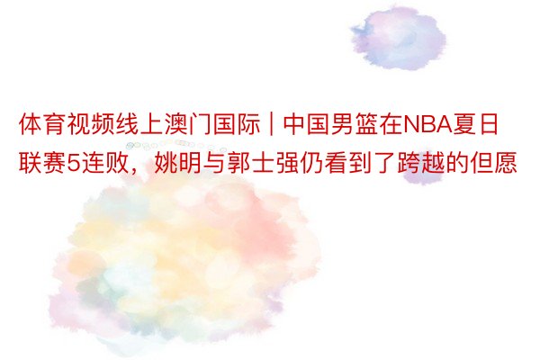 体育视频线上澳门国际 | 中国男篮在NBA夏日联赛5连败，姚明与郭士强仍看到了跨越的但愿