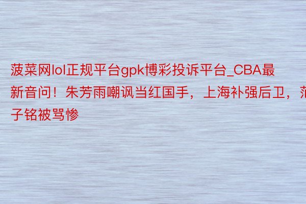 菠菜网lol正规平台gpk博彩投诉平台_CBA最新音问！朱芳雨嘲讽当红国手，上海补强后卫，范子铭被骂惨